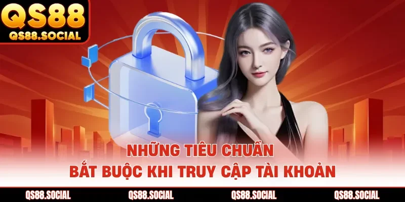 Những tiêu chuẩn bắt buộc khi truy cập tài khoản