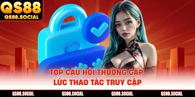 Top câu hỏi thường gặp lúc thao tác truy cập